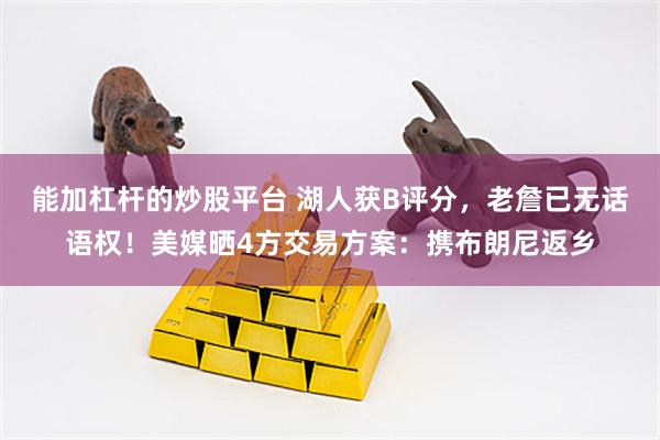 能加杠杆的炒股平台 湖人获B评分，老詹已无话语权！美媒晒4方交易方案：携布朗尼返乡