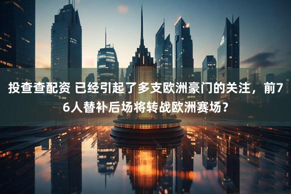 投查查配资 已经引起了多支欧洲豪门的关注，前76人替补后场将转战欧洲赛场？