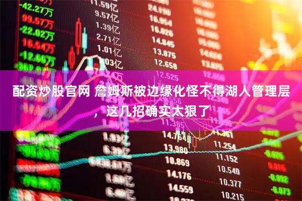 配资炒股官网 詹姆斯被边缘化怪不得湖人管理层，这几招确实太狠了