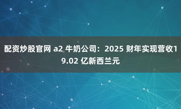 配资炒股官网 a2 牛奶公司：2025 财年实现营收19.02 亿新西兰元