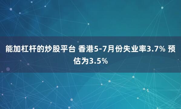 能加杠杆的炒股平台 香港5-7月份失业率3.7% 预估为3.5%
