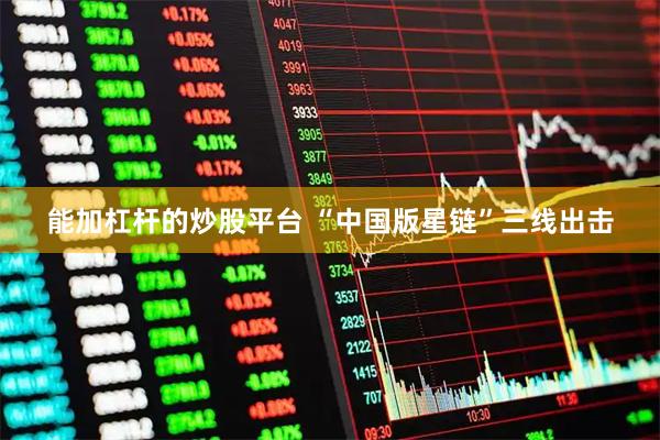 能加杠杆的炒股平台 “中国版星链”三线出击