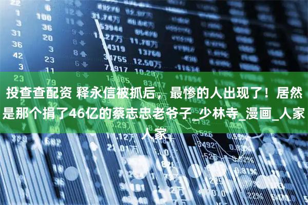 投查查配资 释永信被抓后，最惨的人出现了！居然是那个捐了46亿的蔡志忠老爷子_少林寺_漫画_人家