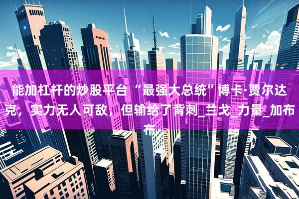 能加杠杆的炒股平台 “最强大总统”博卡·贾尔达克，实力无人可敌，但输给了背刺_兰戈_力量_加布