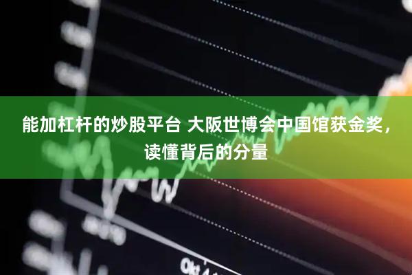 能加杠杆的炒股平台 大阪世博会中国馆获金奖，读懂背后的分量
