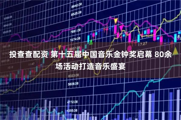 投查查配资 第十五届中国音乐金钟奖启幕 80余场活动打造音乐盛宴