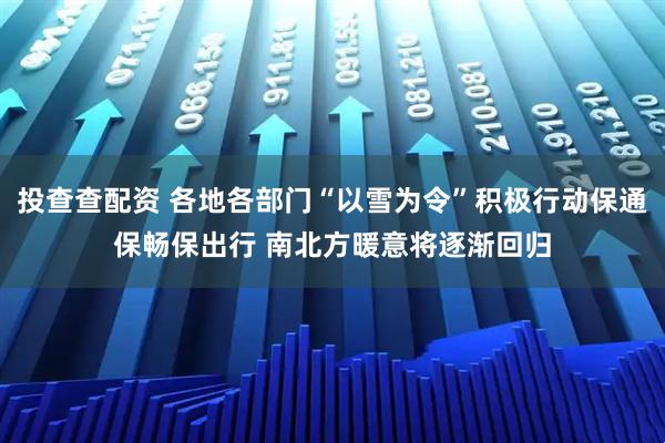 投查查配资 各地各部门“以雪为令”积极行动保通保畅保出行 南北方暖意将逐渐回归