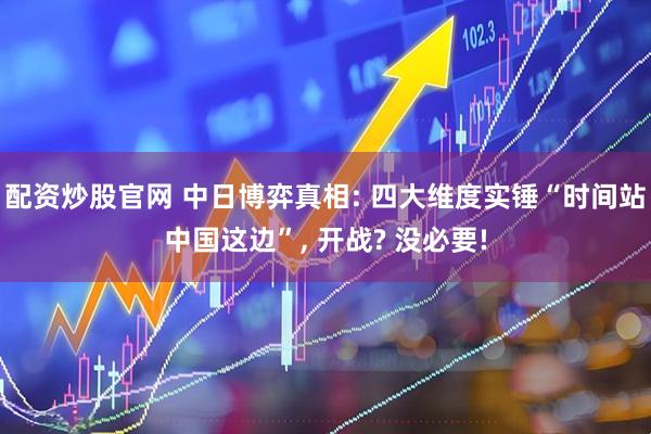 配资炒股官网 中日博弈真相: 四大维度实锤“时间站中国这边”, 开战? 没必要!