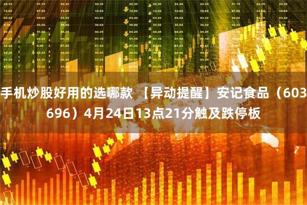 手机炒股好用的选哪款 【异动提醒】安记食品（603696）4月24日13点21分触及跌停板