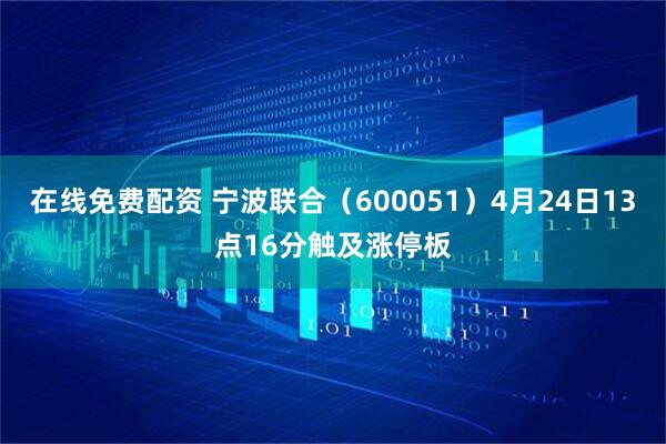 在线免费配资 宁波联合（600051）4月24日13点16分触及涨停板