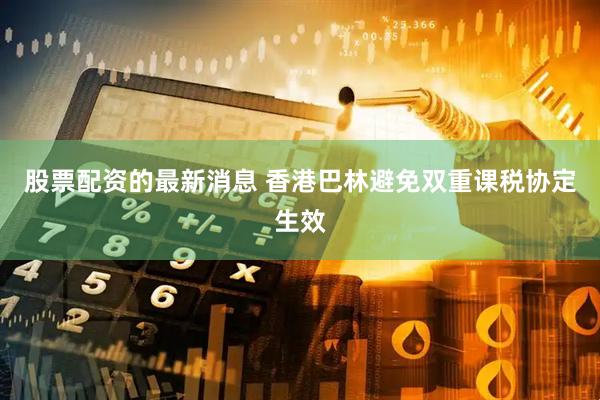 股票配资的最新消息 香港巴林避免双重课税协定生效
