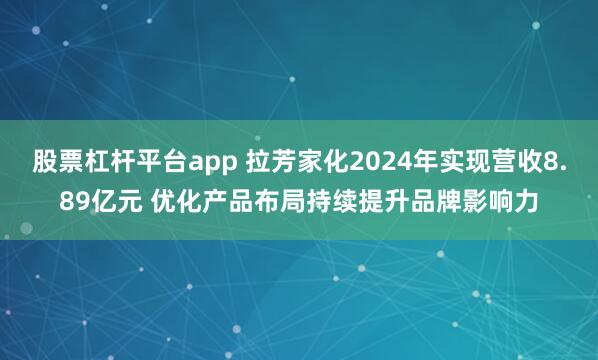 股票杠杆平台app 拉芳家化2024年实现营收8.89亿元 优化产品布局持续提升品牌影响力