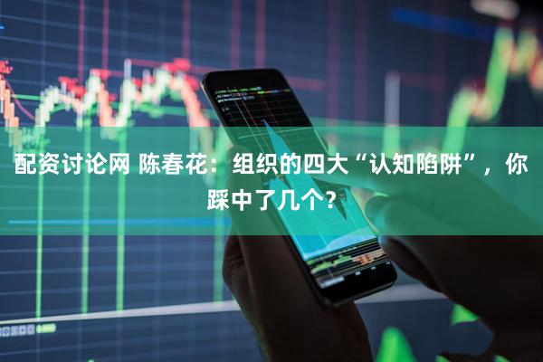 配资讨论网 陈春花：组织的四大“认知陷阱”，你踩中了几个？