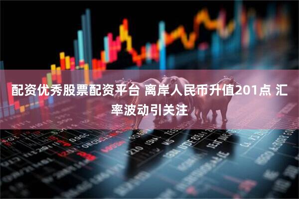 配资优秀股票配资平台 离岸人民币升值201点 汇率波动引关注