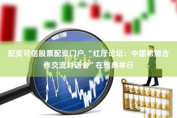 配资可信股票配资门户 “红厅论坛：中国希腊合作交流对话会”在雅典举行