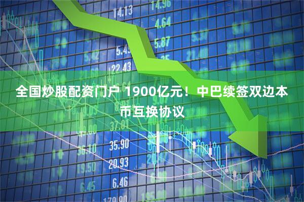 全国炒股配资门户 1900亿元！中巴续签双边本币互换协议