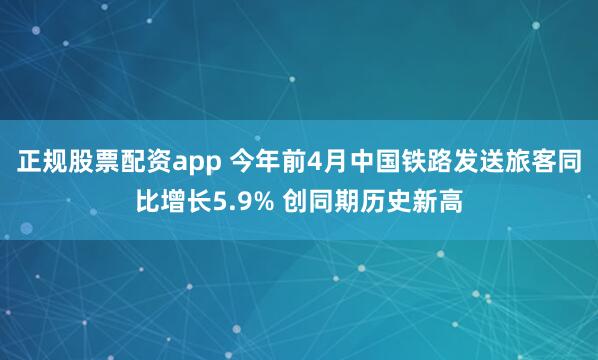 正规股票配资app 今年前4月中国铁路发送旅客同比增长5.9% 创同期历史新高