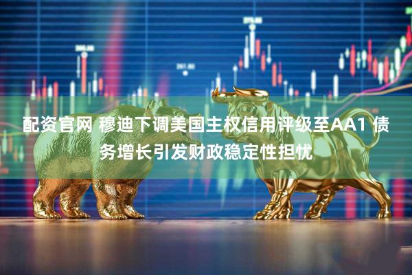 配资官网 穆迪下调美国主权信用评级至AA1 债务增长引发财政稳定性担忧