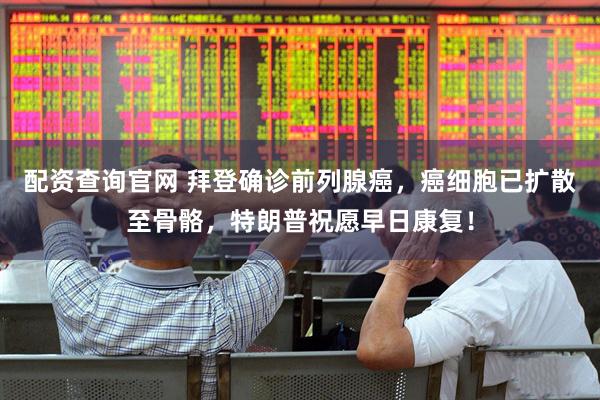 配资查询官网 拜登确诊前列腺癌，癌细胞已扩散至骨骼，特朗普祝愿早日康复！