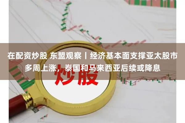 在配资炒股 东盟观察丨经济基本面支撑亚太股市多周上涨，泰国和马来西亚后续或降息