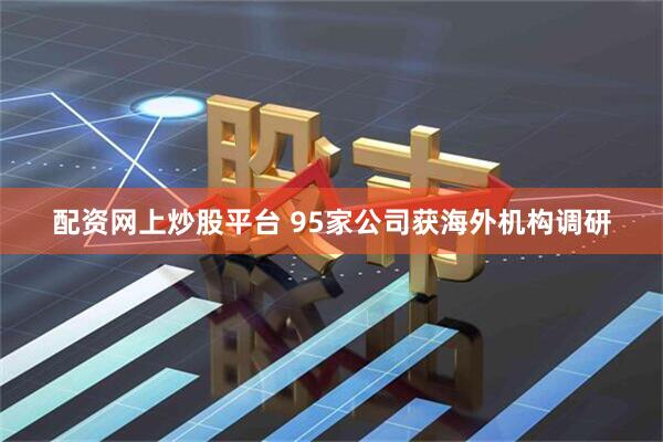 配资网上炒股平台 95家公司获海外机构调研
