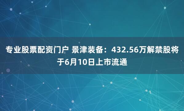 专业股票配资门户 景津装备：432.56万解禁股将于6月10日上市流通