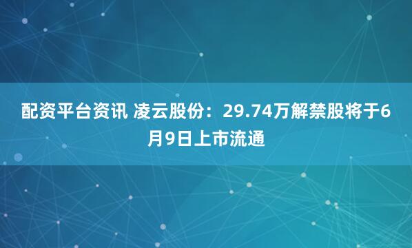 配资平台资讯 凌云股份：29.74万解禁股将于6月9日上市流通