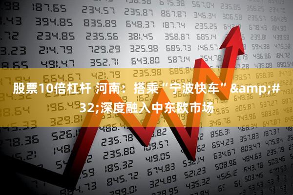 股票10倍杠杆 河南：搭乘“宁波快车”&#32;深度融入中东欧市场