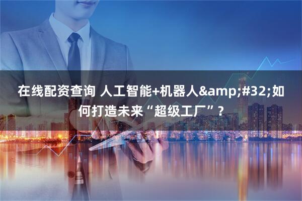在线配资查询 人工智能+机器人&#32;如何打造未来“超级工厂”？