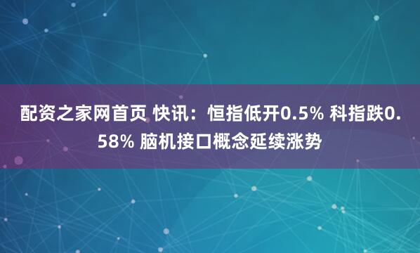 配资之家网首页 快讯：恒指低开0.5% 科指跌0.58% 脑机接口概念延续涨势