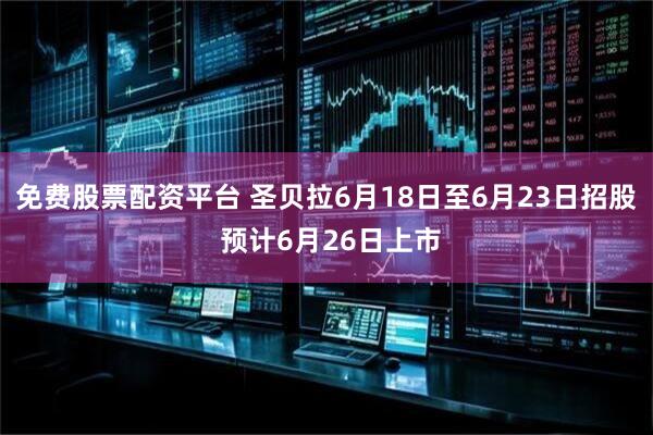 免费股票配资平台 圣贝拉6月18日至6月23日招股 预计6月26日上市