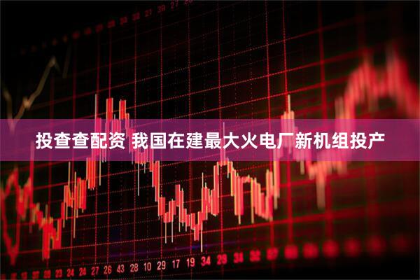投查查配资 我国在建最大火电厂新机组投产