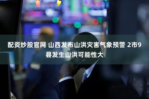 配资炒股官网 山西发布山洪灾害气象预警 2市9县发生山洪可能性大
