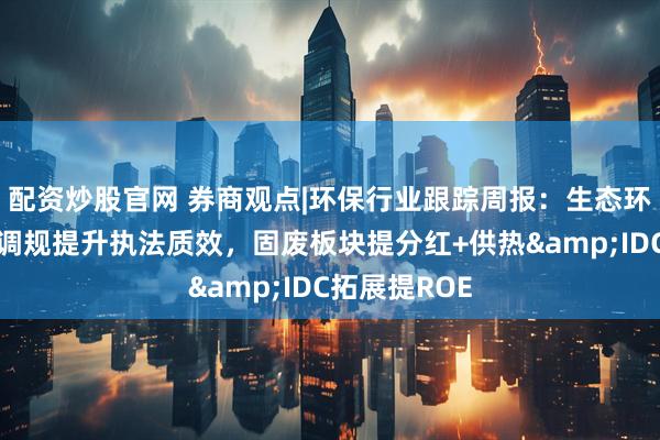 配资炒股官网 券商观点|环保行业跟踪周报：生态环境部发文强调规提升执法质效，固废板块提分红+供热&IDC拓展提ROE