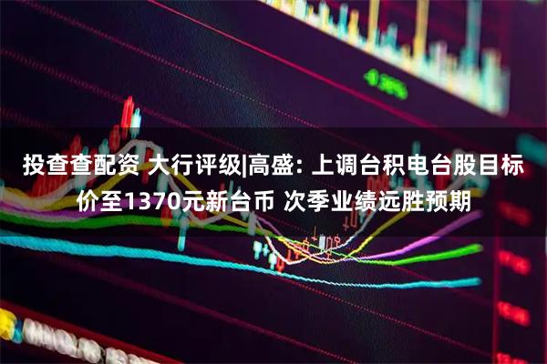 投查查配资 大行评级|高盛: 上调台积电台股目标价至1370元新台币 次季业绩远胜预期