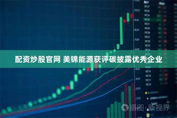 配资炒股官网 美锦能源获评碳披露优秀企业