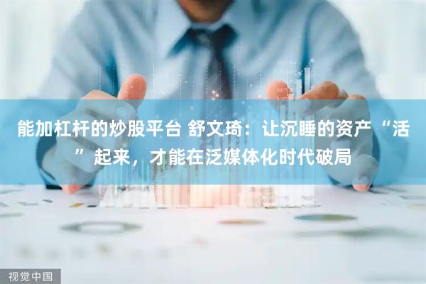 能加杠杆的炒股平台 舒文琦：让沉睡的资产 “活” 起来，才能在泛媒体化时代破局