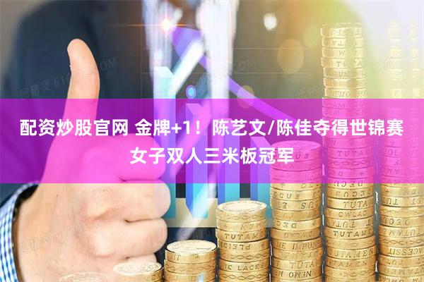 配资炒股官网 金牌+1！陈艺文/陈佳夺得世锦赛女子双人三米板冠军