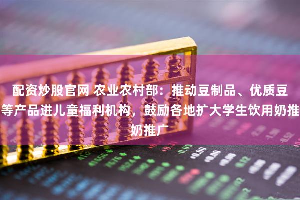 配资炒股官网 农业农村部：推动豆制品、优质豆奶等产品进儿童福利机构，鼓励各地扩大学生饮用奶推广