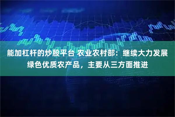 能加杠杆的炒股平台 农业农村部：继续大力发展绿色优质农产品，主要从三方面推进