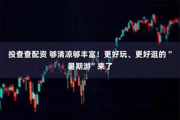 投查查配资 够清凉够丰富！更好玩、更好逛的“暑期游”来了