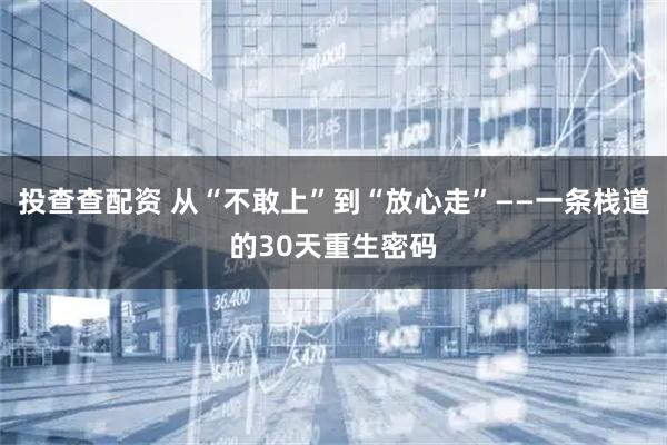 投查查配资 从“不敢上”到“放心走”——一条栈道的30天重生密码