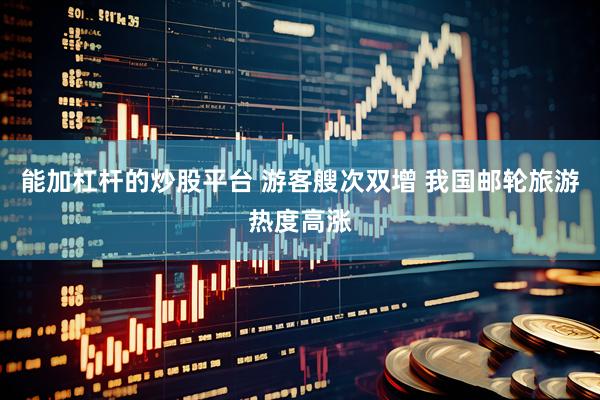 能加杠杆的炒股平台 游客艘次双增 我国邮轮旅游热度高涨