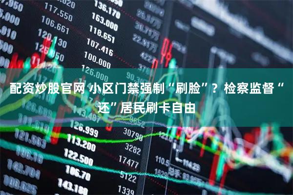配资炒股官网 小区门禁强制“刷脸”？检察监督“还”居民刷卡自由