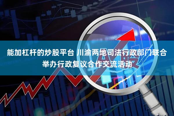 能加杠杆的炒股平台 川渝两地司法行政部门联合举办行政复议合作交流活动