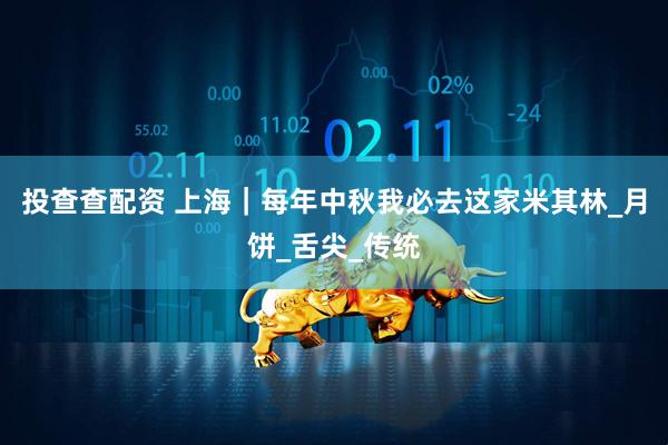 投查查配资 上海｜每年中秋我必去这家米其林_月饼_舌尖_传统