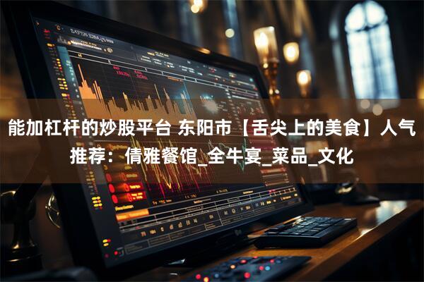 能加杠杆的炒股平台 东阳市【舌尖上的美食】人气推荐：倩雅餐馆_全牛宴_菜品_文化