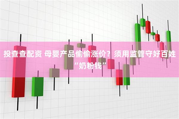 投查查配资 母婴产品偷偷涨价？须用监管守好百姓“奶粉钱”