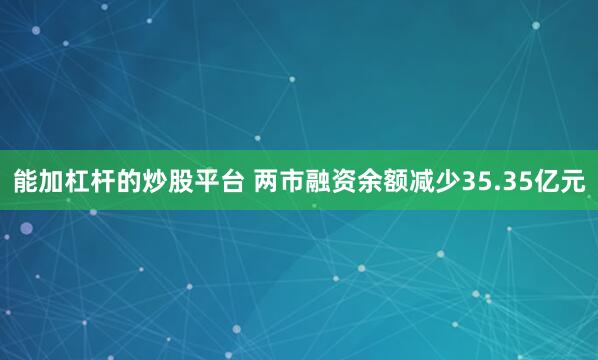 能加杠杆的炒股平台 两市融资余额减少35.35亿元
