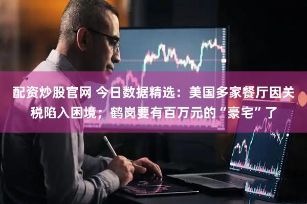 配资炒股官网 今日数据精选：美国多家餐厅因关税陷入困境；鹤岗要有百万元的“豪宅”了